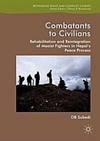  Combatants to Civilians : Rehabilitation and Reintegration of Maoist Fighters in Nepal's Peace Process (Hardcover, 2018 ed.)