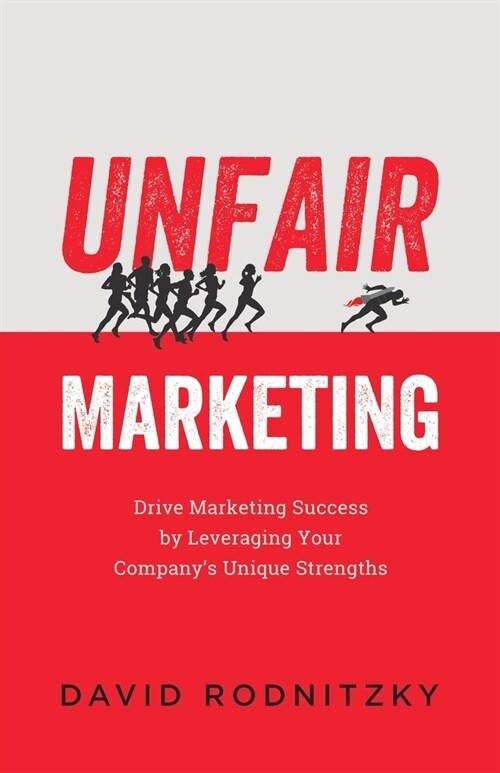  Unfair Marketing: Drive Marketing Success by Leveraging Your Company's Unique Strengths (Paperback)