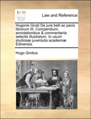 Hugonis Grotii de Jure Belli AC Pacis Librorum III. Compendium, Annotationibus & Commentariis Selectis Illustratum. in Usum Studiosae Juventutis Acade