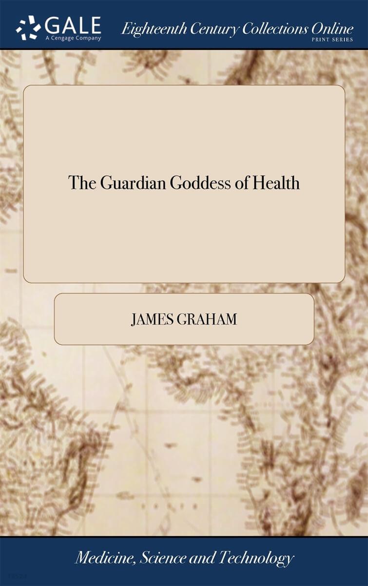 The Guardian Goddess of Health: Or, the Whole Art of Preventing and Curing Diseases; And of Enjoying Peace and Hapiness of Body and of Mind to the Lon