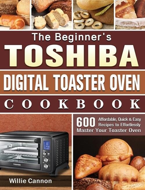  The Beginner's Toshiba Digital Toaster Oven Cookbook: 600 Affordable, Quick & Easy Recipes to Effortlessly Master Your Toaster Oven (Hardcover)